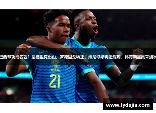 巴西帮功成名就？恩德里克出山、罗德里戈转正、维尼修斯再造辉煌，体育新星风采焕发