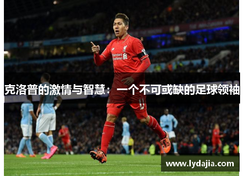 克洛普的激情与智慧：一个不可或缺的足球领袖