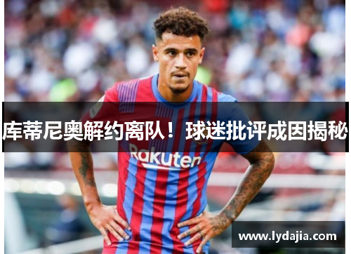 库蒂尼奥解约离队！球迷批评成因揭秘